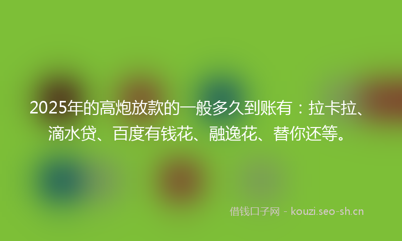 2025年的高炮放款的一般多久到账有：拉卡拉、滴水贷、百度有钱花、融逸花、替你还等。