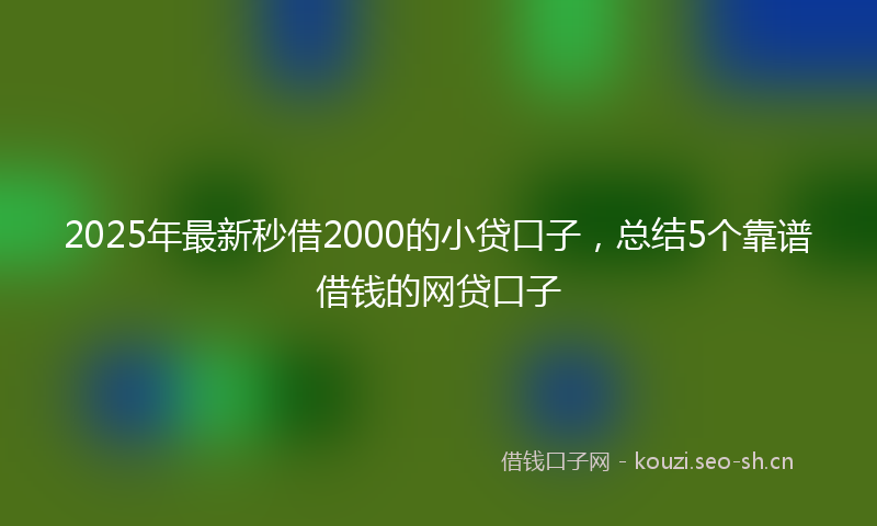 2025年最新秒借2000的小贷口子，总结5个靠谱借钱的网贷口子