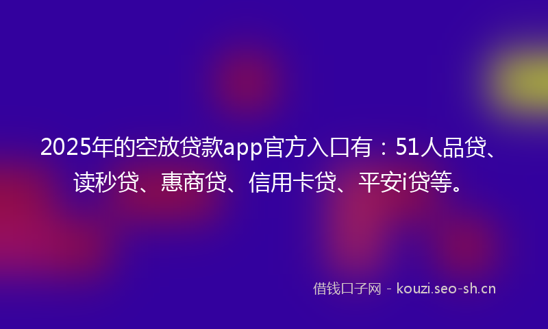 2025年的空放贷款app官方入口有：51人品贷、读秒贷、惠商贷、信用卡贷、平安i贷等。