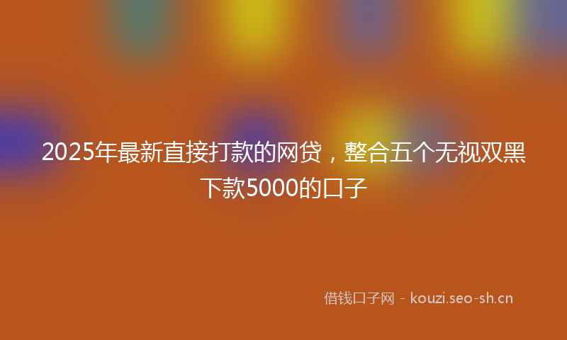 2025年最新直接打款的网贷，整合五个无视双黑下款5000的口子