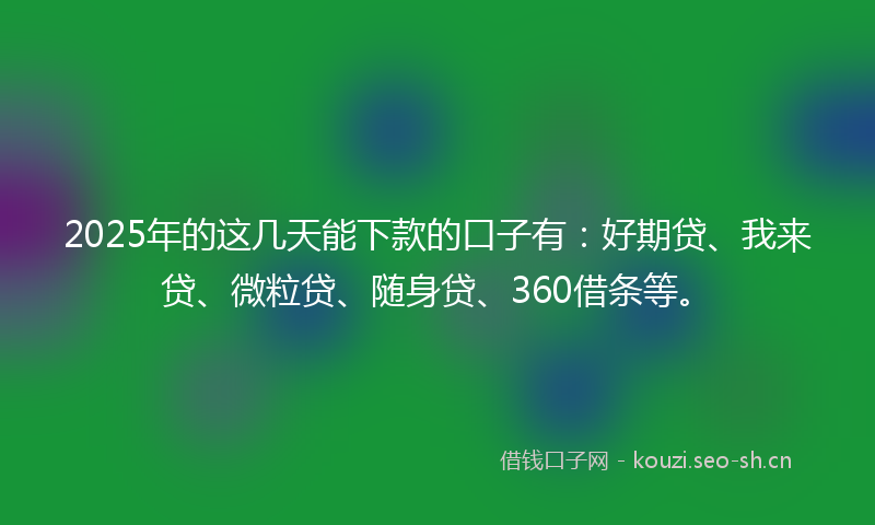 2025年的这几天能下款的口子有：好期贷、我来贷、微粒贷、随身贷、360借条等。