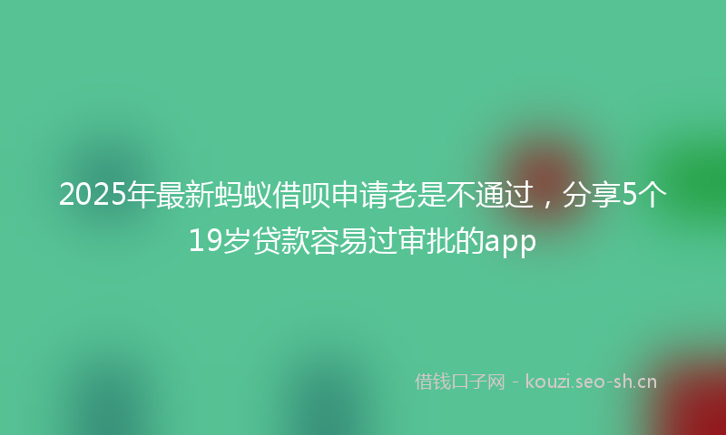 2025年最新蚂蚁借呗申请老是不通过，分享5个19岁贷款容易过审批的app