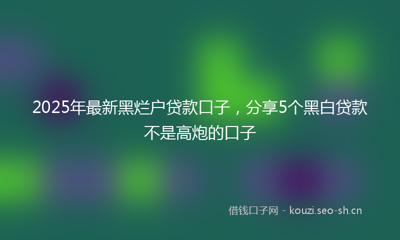 2025年最新黑烂户贷款口子，分享5个黑白贷款不是高炮的口子