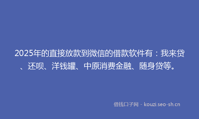 2025年的直接放款到微信的借款软件有：我来贷、还呗、洋钱罐、中原消费金融、随身贷等。