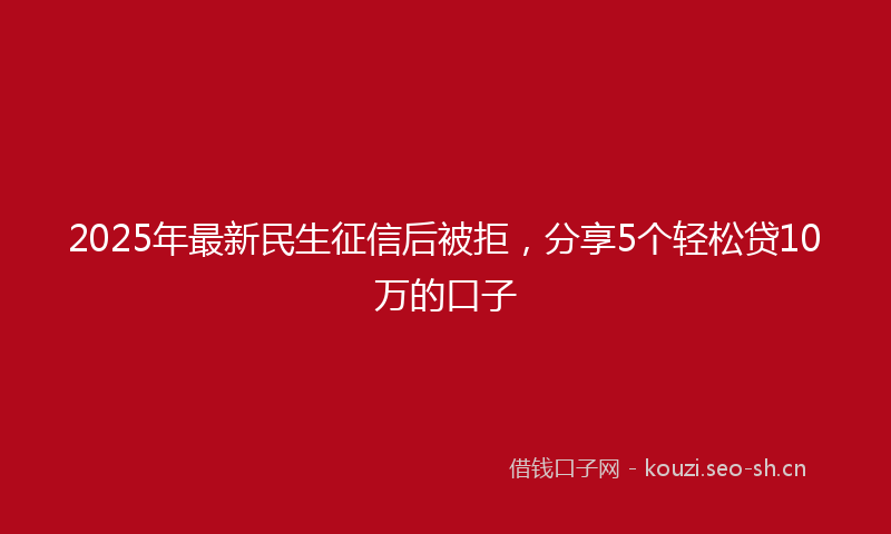 2025年最新民生征信后被拒，分享5个轻松贷10万的口子