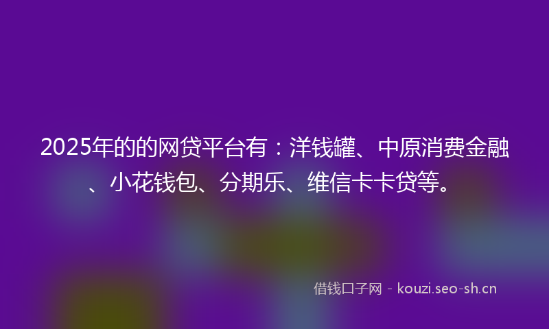2025年的的网贷平台有：洋钱罐、中原消费金融、小花钱包、分期乐、维信卡卡贷等。