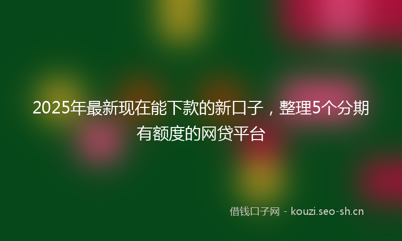 2025年最新现在能下款的新口子，整理5个分期有额度的网贷平台