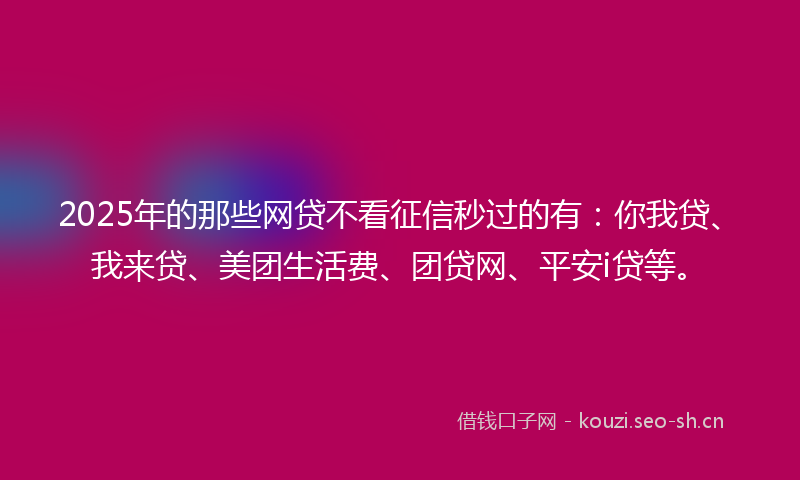 2025年的那些网贷不看征信秒过的有：你我贷、我来贷、美团生活费、团贷网、平安i贷等。