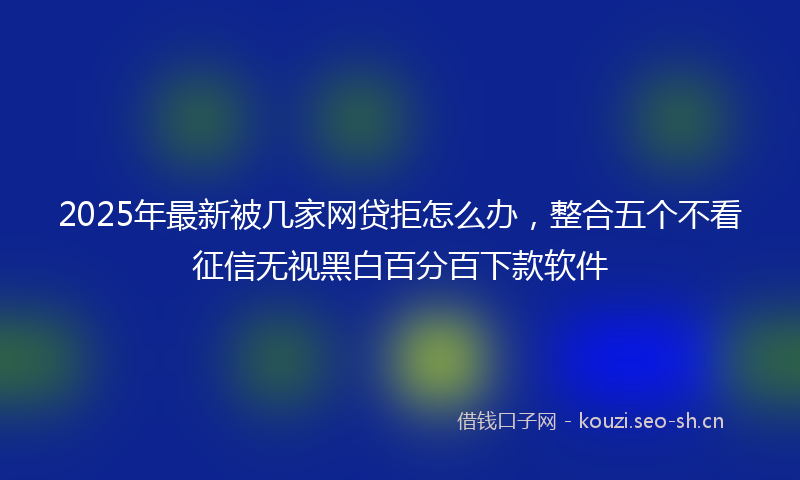 2025年最新被几家网贷拒怎么办，整合五个不看征信无视黑白百分百下款软件