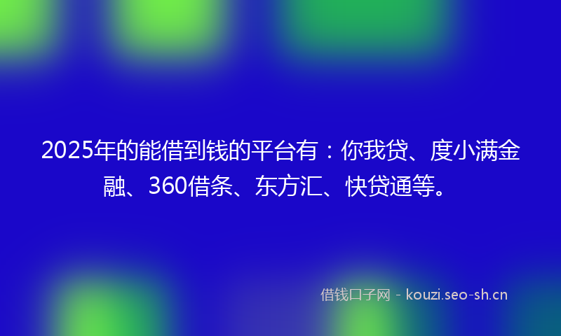 2025年的能借到钱的平台有：你我贷、度小满金融、360借条、东方汇、快贷通等。