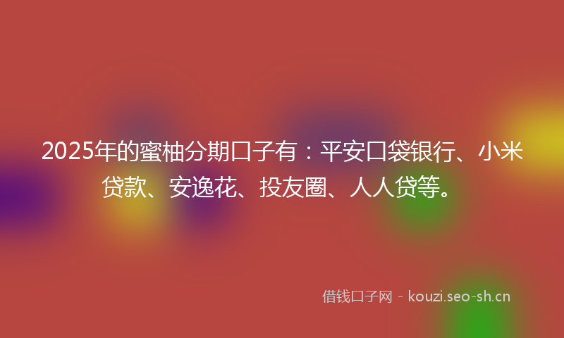2025年的蜜柚分期口子有：平安口袋银行、小米贷款、安逸花、投友圈、人人贷等。