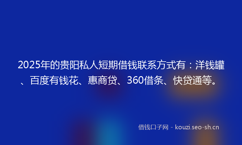 2025年的贵阳私人短期借钱联系方式有：洋钱罐、百度有钱花、惠商贷、360借条、快贷通等。
