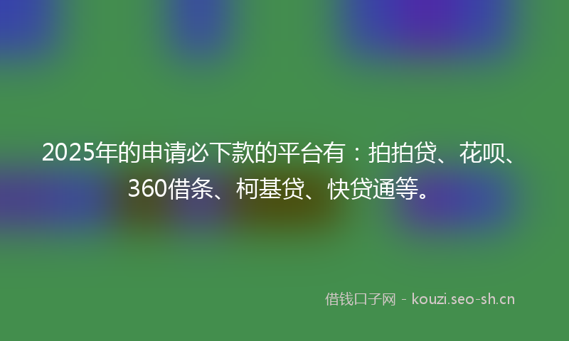 2025年的申请必下款的平台有：拍拍贷、花呗、360借条、柯基贷、快贷通等。