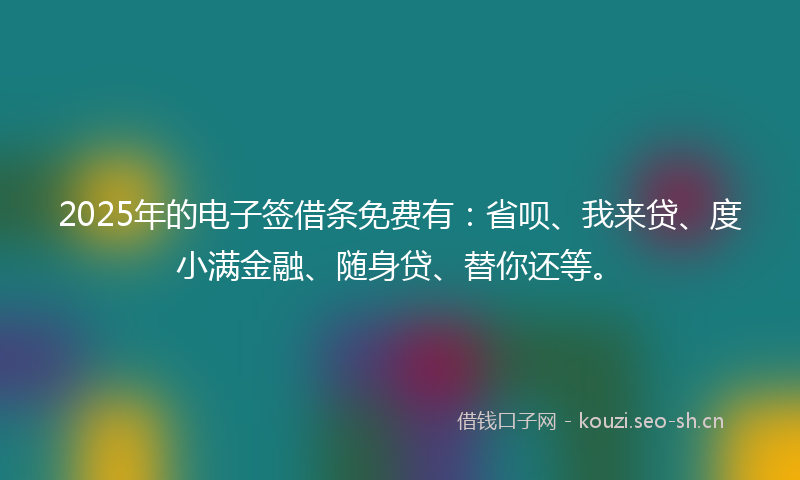 2025年的电子签借条免费有：省呗、我来贷、度小满金融、随身贷、替你还等。