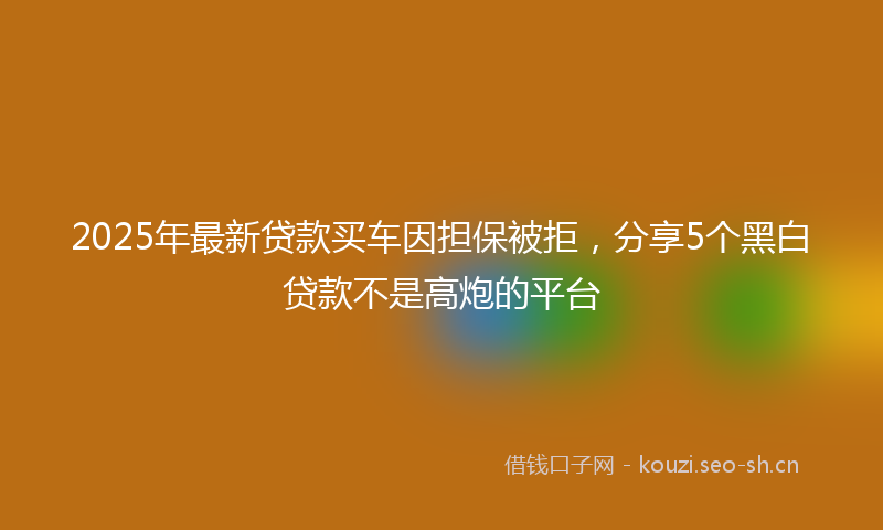 2025年最新贷款买车因担保被拒，分享5个黑白贷款不是高炮的平台