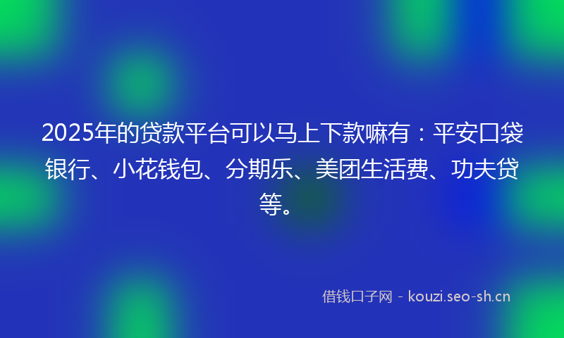 2025年的贷款平台可以马上下款嘛有：平安口袋银行、小花钱包、分期乐、美团生活费、功夫贷等。