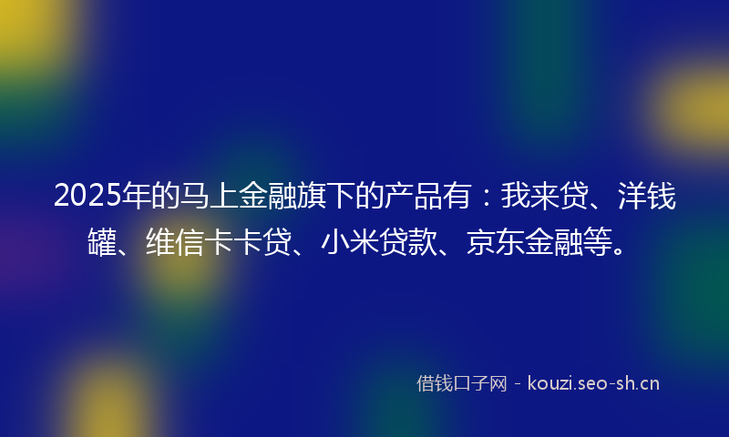 2025年的马上金融旗下的产品有：我来贷、洋钱罐、维信卡卡贷、小米贷款、京东金融等。