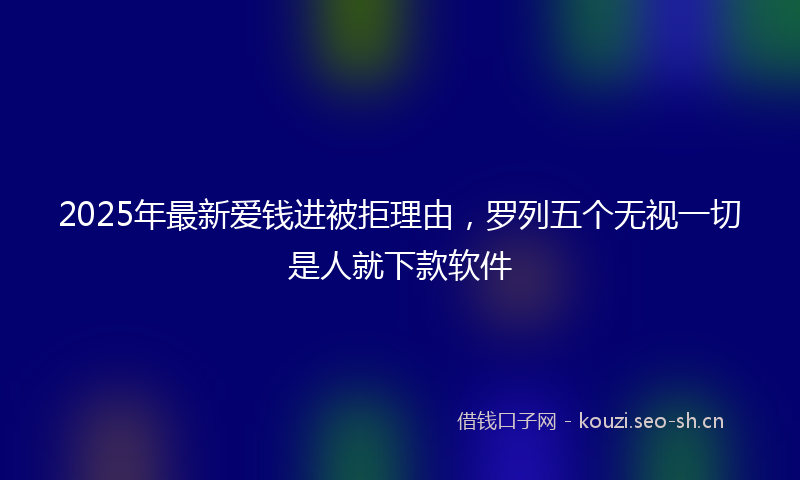 2025年最新爱钱进被拒理由，罗列五个无视一切是人就下款软件