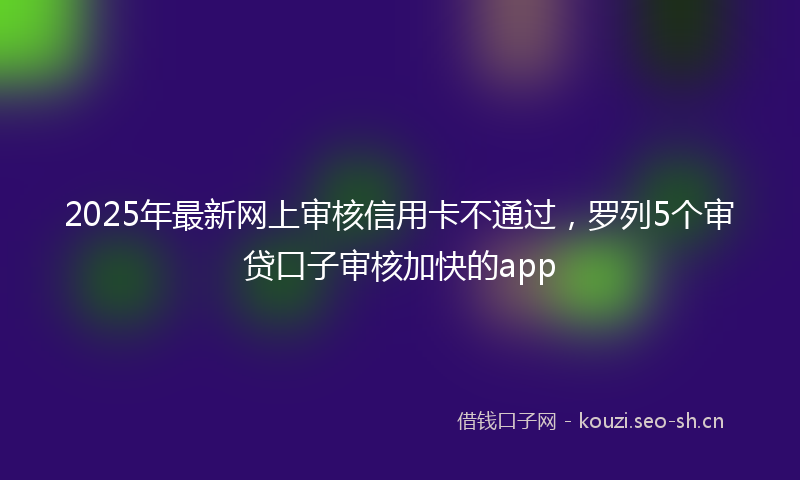 2025年最新网上审核信用卡不通过，罗列5个审贷口子审核加快的app