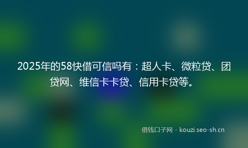 2025年的58快借可信吗有：超人卡、微粒贷、团贷网、维信卡卡贷、信用卡贷等。