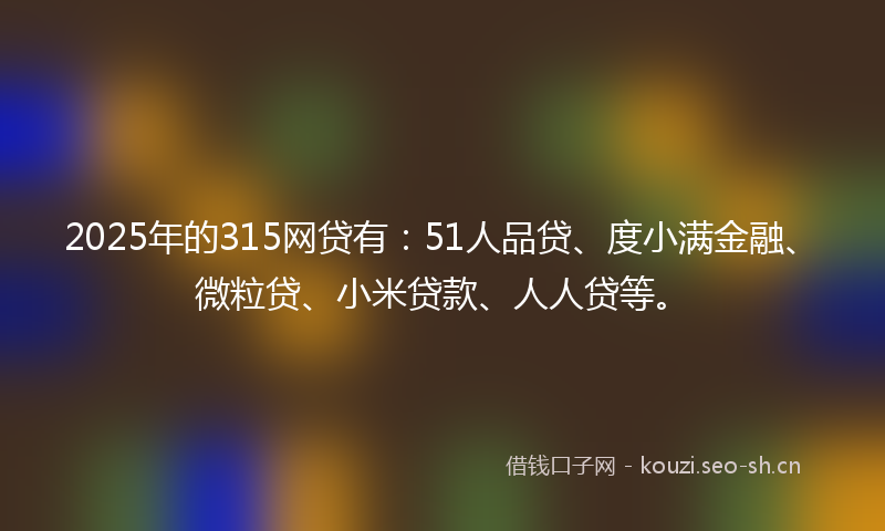 2025年的315网贷有：51人品贷、度小满金融、微粒贷、小米贷款、人人贷等。