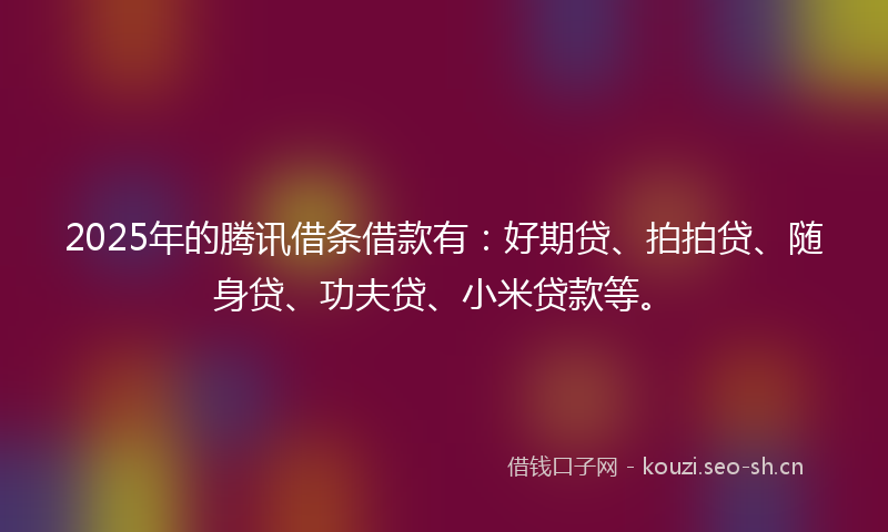 2025年的腾讯借条借款有：好期贷、拍拍贷、随身贷、功夫贷、小米贷款等。