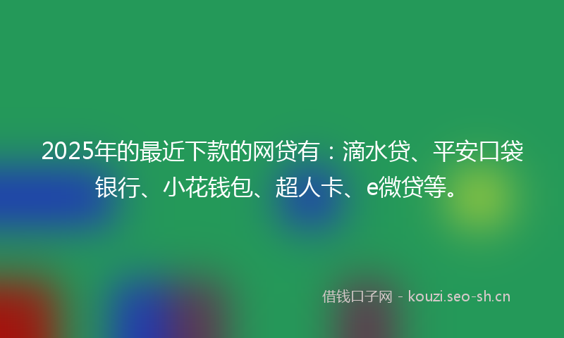 2025年的最近下款的网贷有：滴水贷、平安口袋银行、小花钱包、超人卡、e微贷等。
