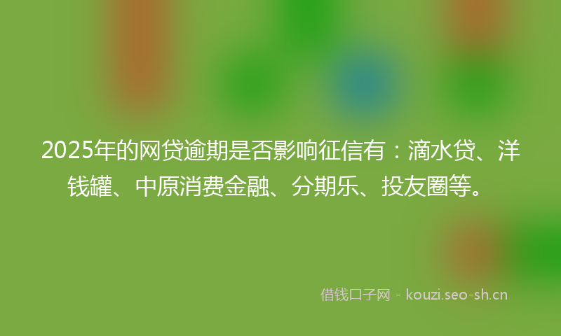 2025年的网贷逾期是否影响征信有：滴水贷、洋钱罐、中原消费金融、分期乐、投友圈等。
