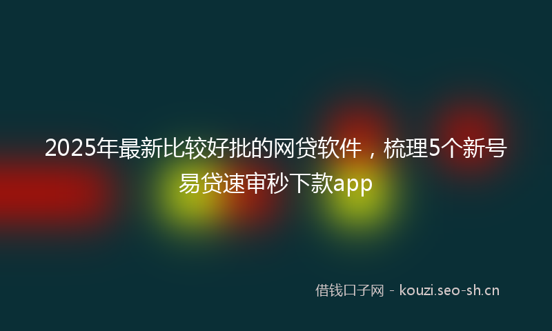 2025年最新比较好批的网贷软件，梳理5个新号易贷速审秒下款app