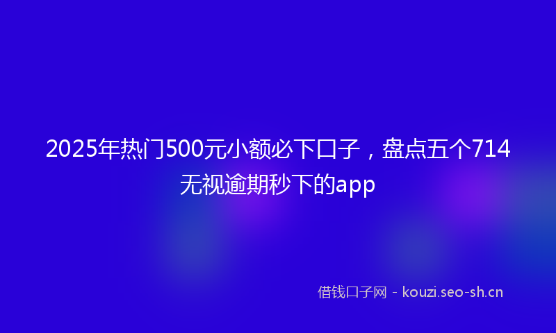 2025年热门500元小额必下口子，盘点五个714无视逾期秒下的app