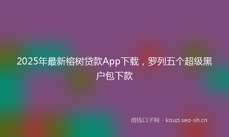 2025年最新榕树贷款App下载，罗列五个超级黑户包下款
