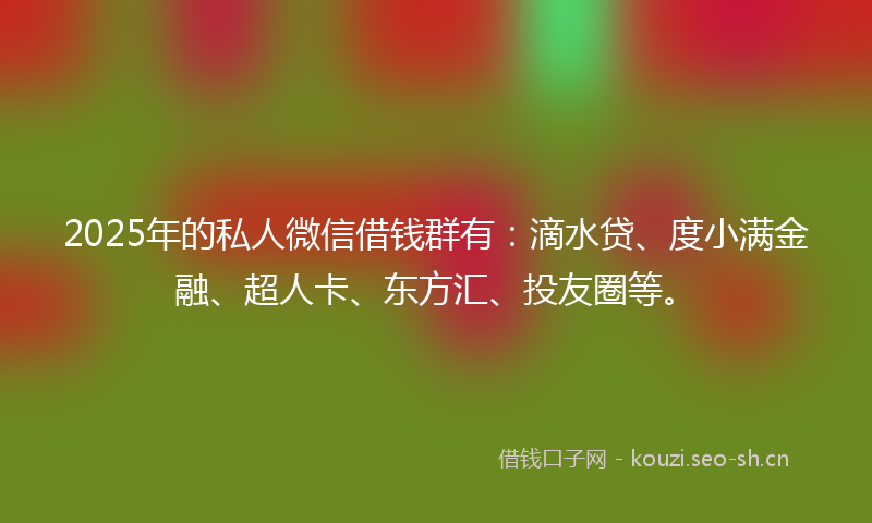 2025年的私人微信借钱群有：滴水贷、度小满金融、超人卡、东方汇、投友圈等。