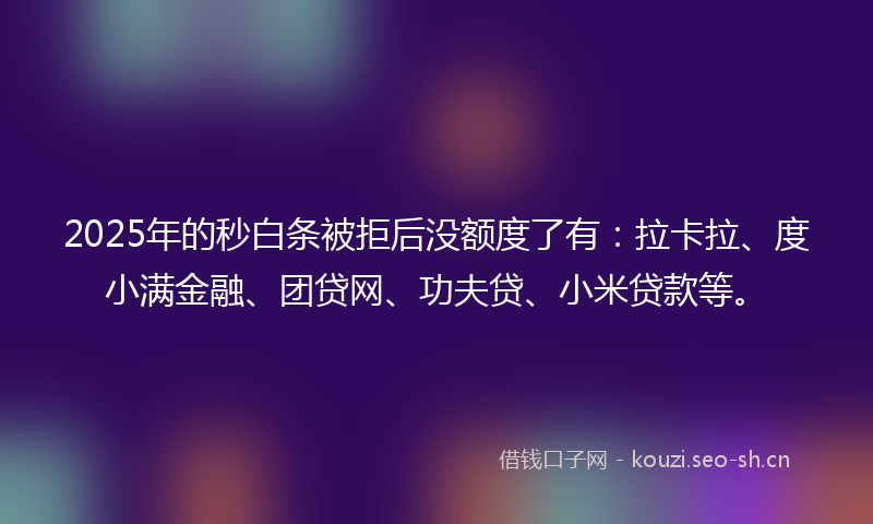 2025年的秒白条被拒后没额度了有：拉卡拉、度小满金融、团贷网、功夫贷、小米贷款等。