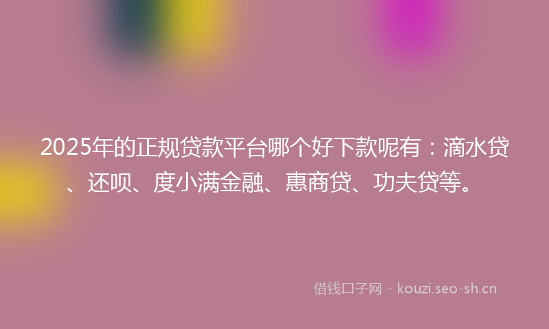 2025年的正规贷款平台哪个好下款呢有：滴水贷、还呗、度小满金融、惠商贷、功夫贷等。