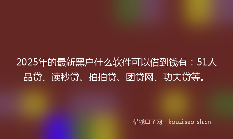2025年的最新黑户什么软件可以借到钱有：51人品贷、读秒贷、拍拍贷、团贷网、功夫贷等。