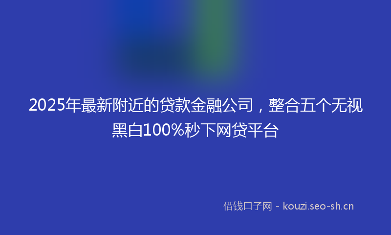 2025年最新附近的贷款金融公司，整合五个无视黑白100%秒下网贷平台