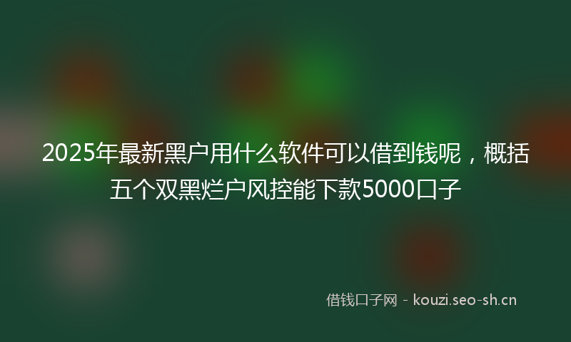 2025年最新黑户用什么软件可以借到钱呢，概括五个双黑烂户风控能下款5000口子