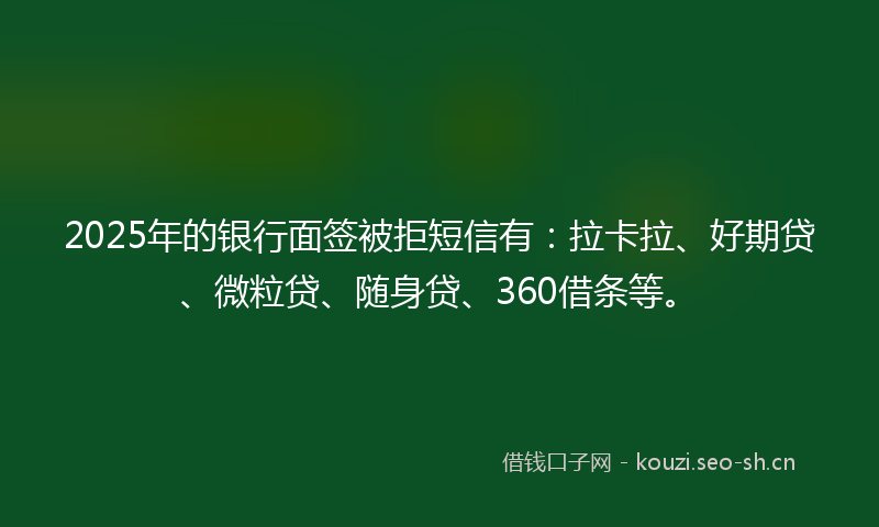 2025年的银行面签被拒短信有：拉卡拉、好期贷、微粒贷、随身贷、360借条等。
