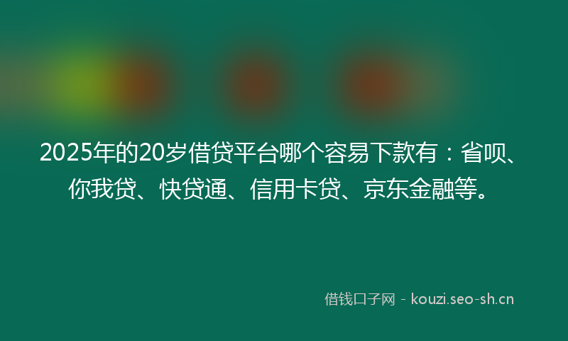 2025年的20岁借贷平台哪个容易下款有：省呗、你我贷、快贷通、信用卡贷、京东金融等。