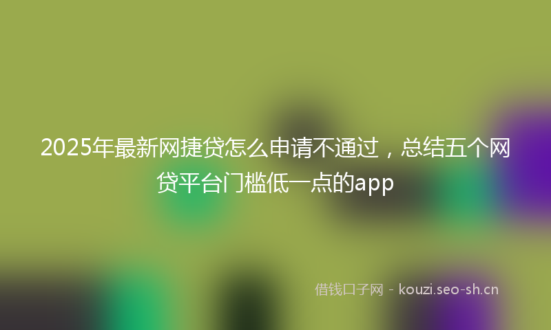 2025年最新网捷贷怎么申请不通过，总结五个网贷平台门槛低一点的app