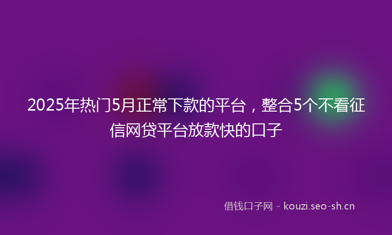 2025年热门5月正常下款的平台，整合5个不看征信网贷平台放款快的口子