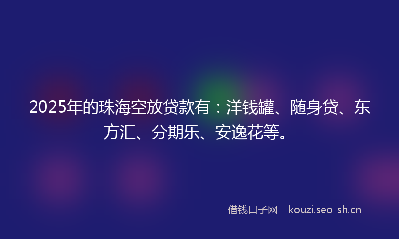 2025年的珠海空放贷款有：洋钱罐、随身贷、东方汇、分期乐、安逸花等。
