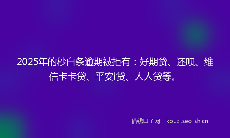 2025年的秒白条逾期被拒有：好期贷、还呗、维信卡卡贷、平安i贷、人人贷等。