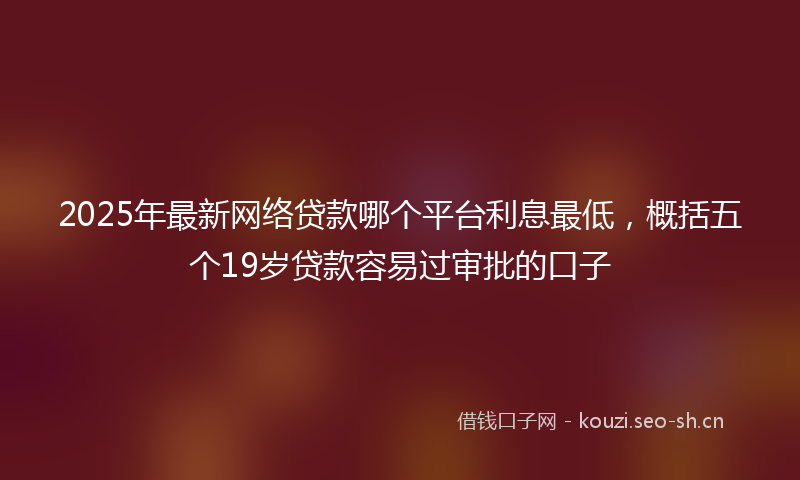 2025年最新网络贷款哪个平台利息最低，概括五个19岁贷款容易过审批的口子