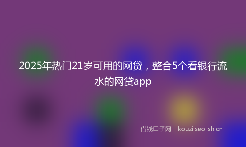 2025年热门21岁可用的网贷，整合5个看银行流水的网贷app