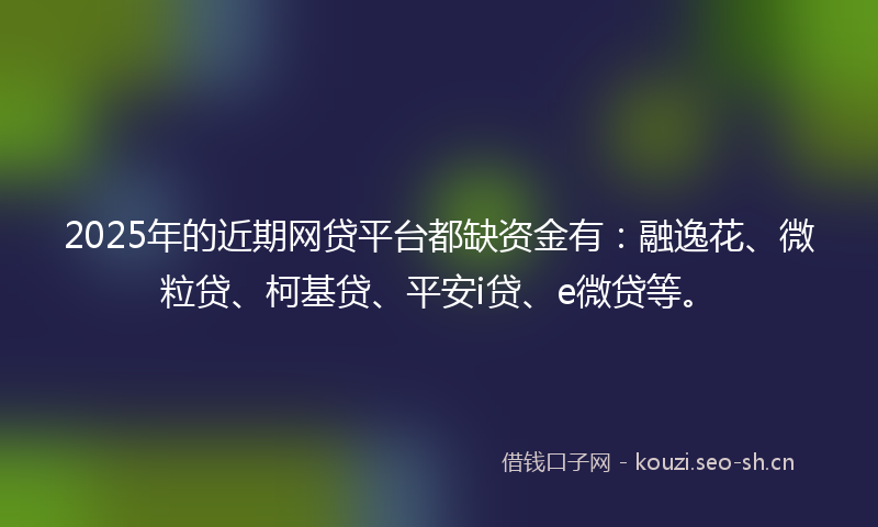 2025年的近期网贷平台都缺资金有：融逸花、微粒贷、柯基贷、平安i贷、e微贷等。
