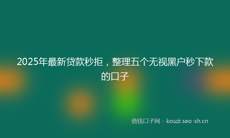 2025年最新贷款秒拒，整理五个无视黑户秒下款的口子
