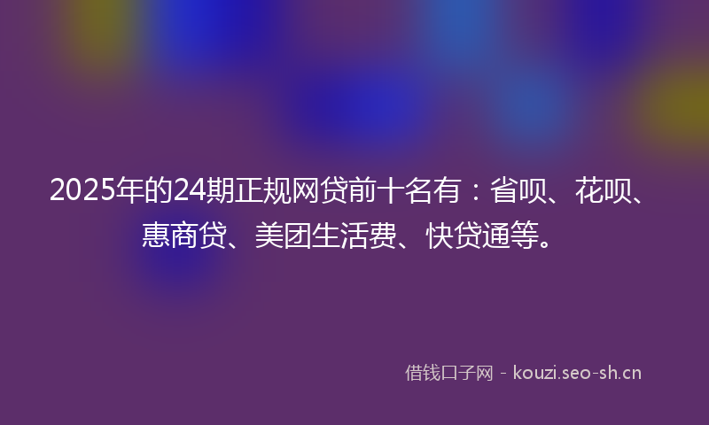 2025年的24期正规网贷前十名有：省呗、花呗、惠商贷、美团生活费、快贷通等。