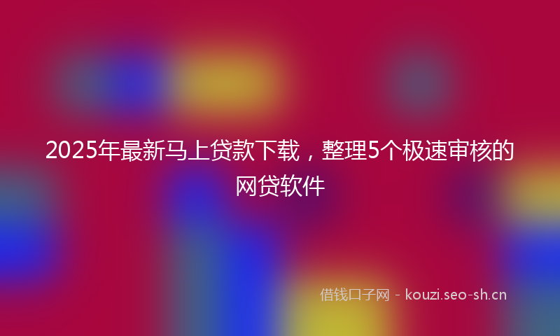 2025年最新马上贷款下载，整理5个极速审核的网贷软件