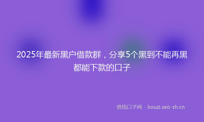 2025年最新黑户借款群，分享5个黑到不能再黑都能下款的口子